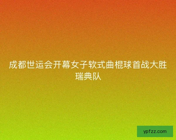 成都世运会开幕女子软式曲棍球首战大胜瑞典队