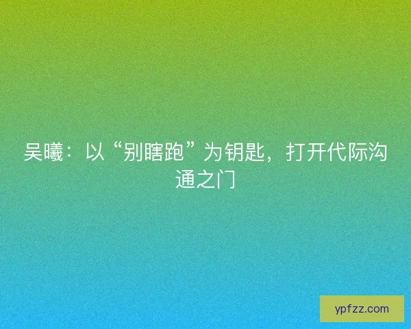 吴曦：以 “别瞎跑” 为钥匙，打开代际沟通之门